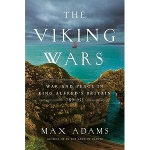 The Viking Wars: War and Peace in King Alfred's Britain: 789 - 955 -- Max Adams